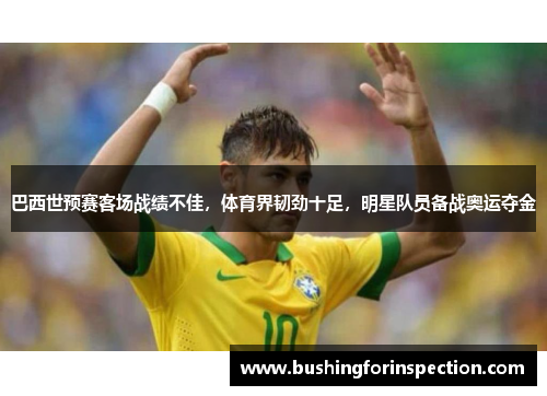 巴西世预赛客场战绩不佳，体育界韧劲十足，明星队员备战奥运夺金
